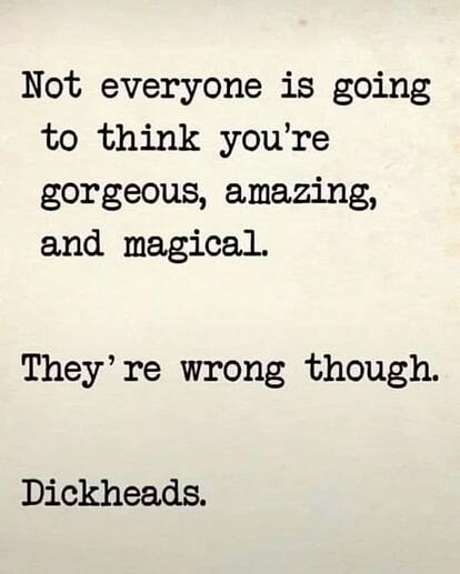 Not everyone is going to think you're gorgeous, amazing, and magical_
